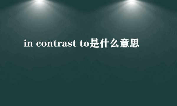 in contrast to是什么意思