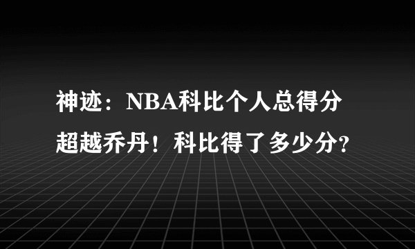 神迹：NBA科比个人总得分超越乔丹！科比得了多少分？