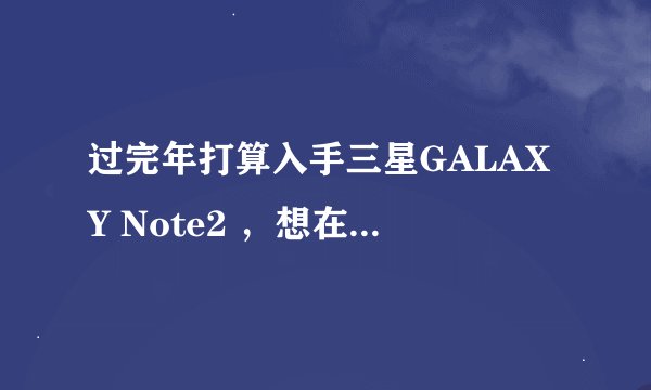 过完年打算入手三星GALAXY Note2 ，想在香港买，有知道价钱的亲吗~~~想买行货。