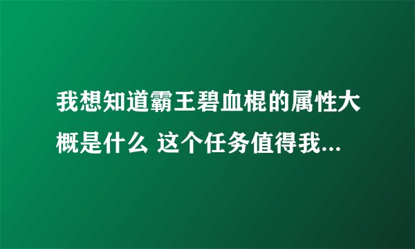 我想知道霸王碧血棍的属性大概是什么 这个任务值得我去做嘛？斗战神45级神兵利器2的奖励