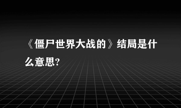 《僵尸世界大战的》结局是什么意思?