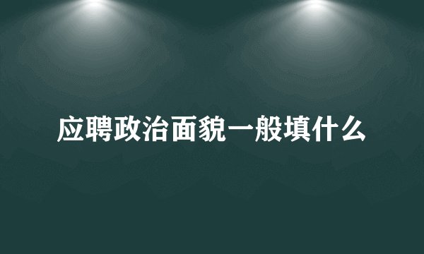 应聘政治面貌一般填什么