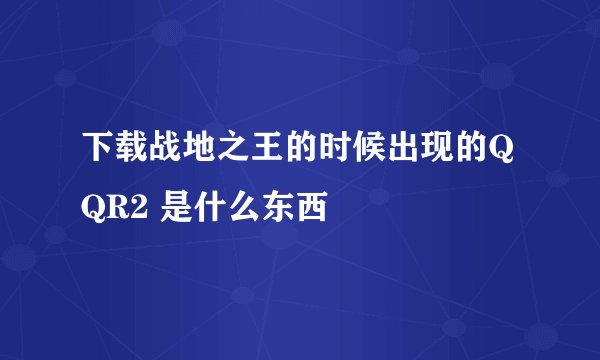 下载战地之王的时候出现的QQR2 是什么东西