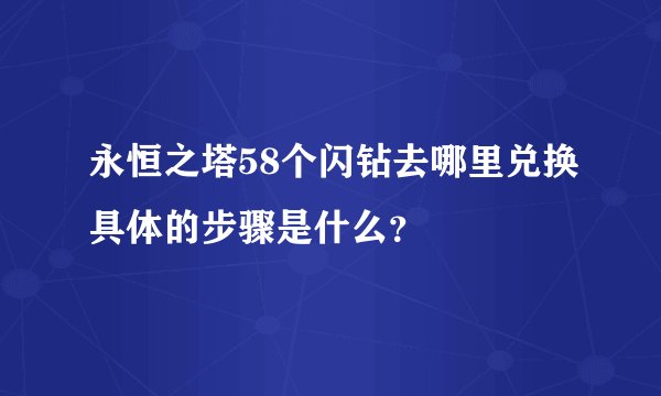 永恒之塔58个闪钻去哪里兑换具体的步骤是什么？