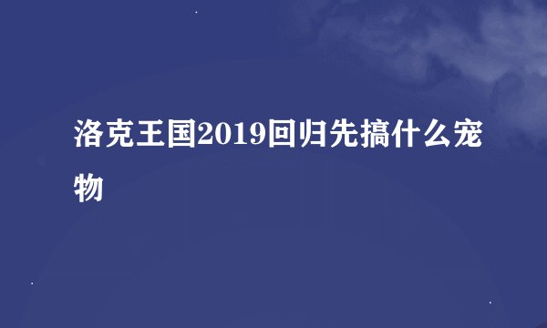 洛克王国2019回归先搞什么宠物