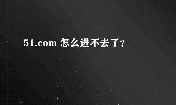 51.com 怎么进不去了？