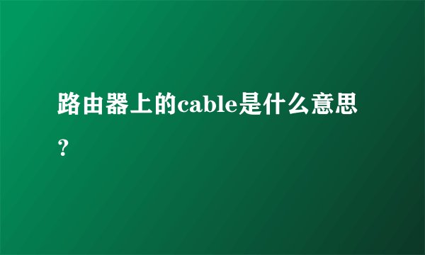 路由器上的cable是什么意思？