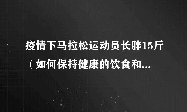 疫情下马拉松运动员长胖15斤（如何保持健康的饮食和锻炼习惯）