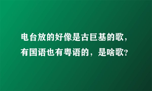 电台放的好像是古巨基的歌，有国语也有粤语的，是啥歌？