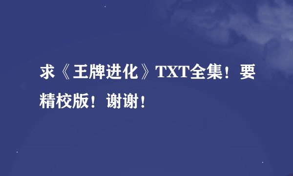 求《王牌进化》TXT全集！要精校版！谢谢！