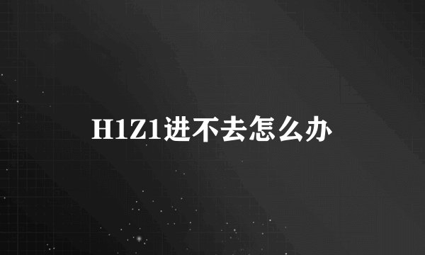 H1Z1进不去怎么办