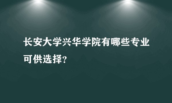 长安大学兴华学院有哪些专业可供选择？