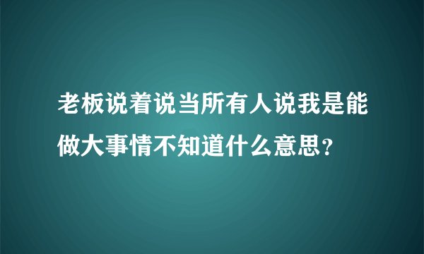 老板说着说当所有人说我是能做大事情不知道什么意思？