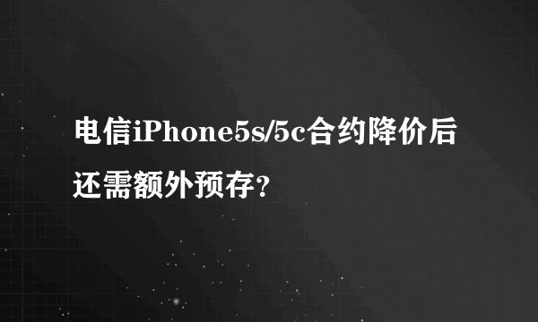 电信iPhone5s/5c合约降价后还需额外预存？