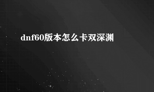 dnf60版本怎么卡双深渊