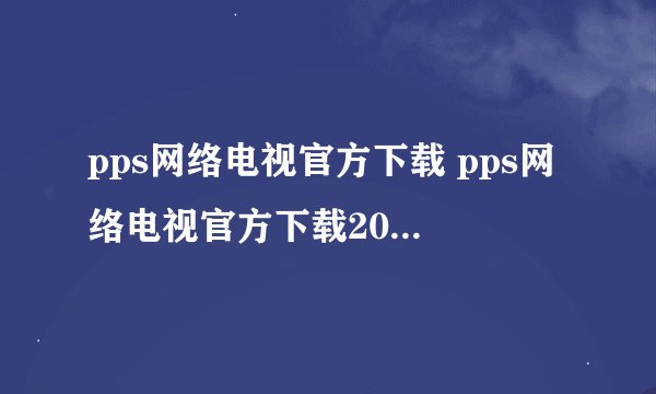 pps网络电视官方下载 pps网络电视官方下载2011地址？