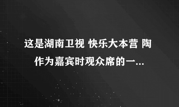 这是湖南卫视 快乐大本营 陶喆作为嘉宾时观众席的一位女观众，镜头在她身上出现好几次，有谁知道她是谁呢