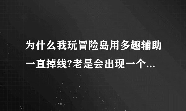 为什么我玩冒险岛用多趣辅助一直掉线?老是会出现一个窗口，说检测到用非法程序升级 我看别人都不会啊