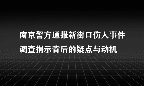 南京警方通报新街口伤人事件调查揭示背后的疑点与动机