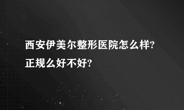 西安伊美尔整形医院怎么样? 正规么好不好?