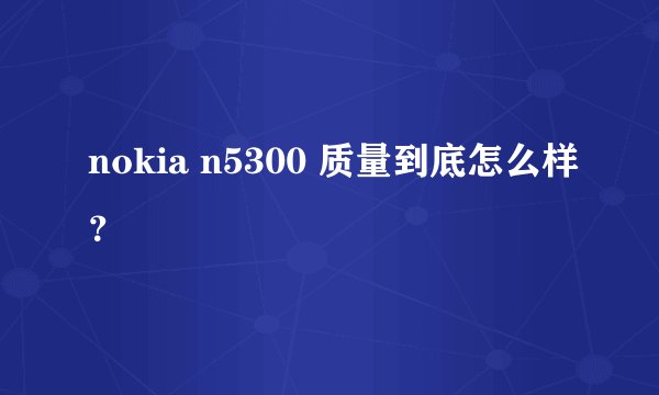 nokia n5300 质量到底怎么样？