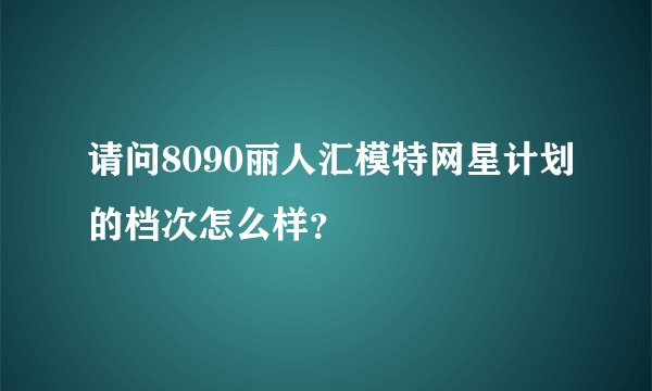 请问8090丽人汇模特网星计划的档次怎么样？