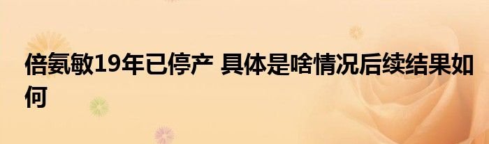 倍氨敏19年已停产具体是啥情况后续结果如何
