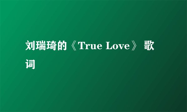 刘瑞琦的《True Love》 歌词