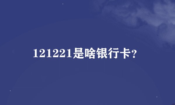 121221是啥银行卡？