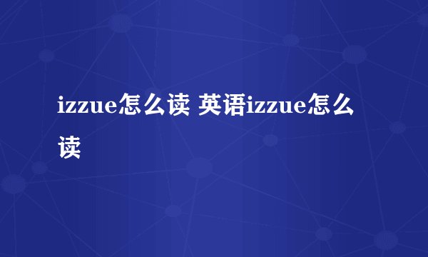 izzue怎么读 英语izzue怎么读