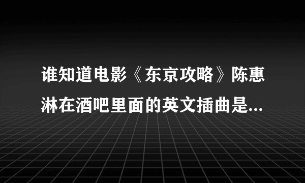 谁知道电影《东京攻略》陈惠淋在酒吧里面的英文插曲是什么名字？？？