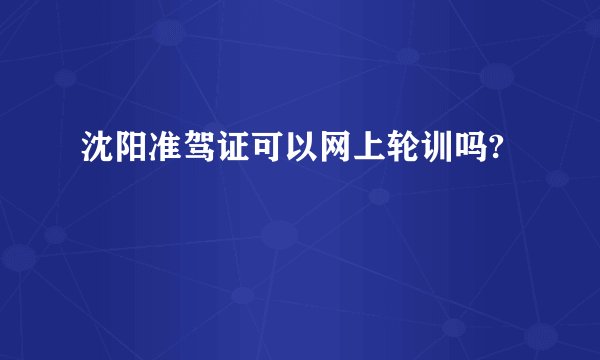沈阳准驾证可以网上轮训吗?