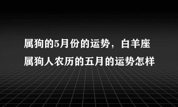 属狗的5月份的运势，白羊座属狗人农历的五月的运势怎样