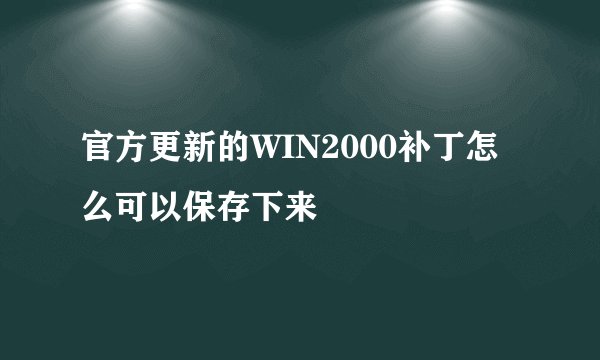 官方更新的WIN2000补丁怎么可以保存下来