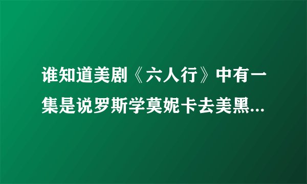 谁知道美剧《六人行》中有一集是说罗斯学莫妮卡去美黑，结果前面就只有前面黑的那集是第几季第几集？