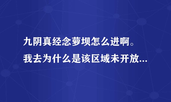 九阴真经念萝坝怎么进啊。 我去为什么是该区域未开放， 我想开采铅矿啊= =！