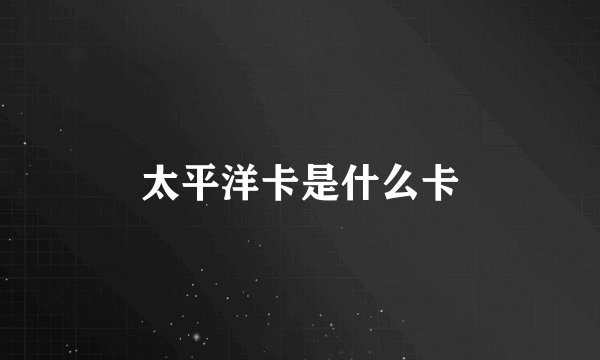 太平洋卡是什么卡