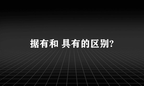 据有和 具有的区别?