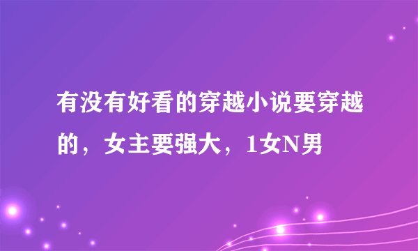 有没有好看的穿越小说要穿越的，女主要强大，1女N男