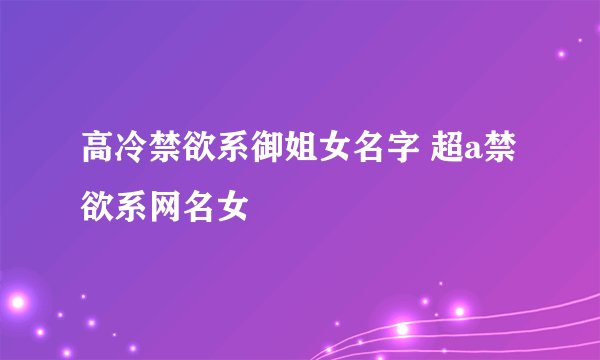 高冷禁欲系御姐女名字 超a禁欲系网名女