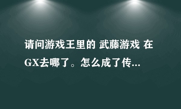 请问游戏王里的 武藤游戏 在GX去哪了。怎么成了传说。 还有在GX179中 游戏的卡组为什么会被