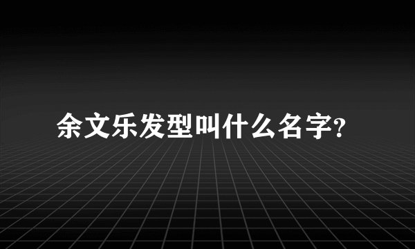 余文乐发型叫什么名字？