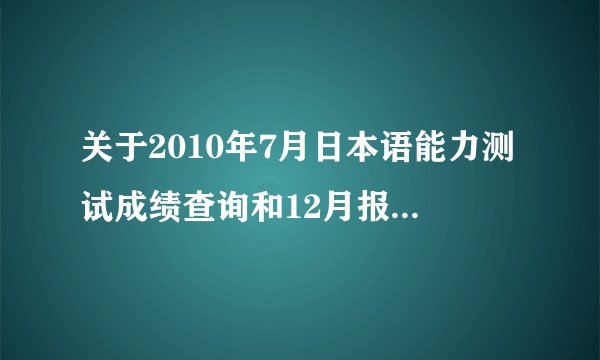 关于2010年7月日本语能力测试成绩查询和12月报名的问题