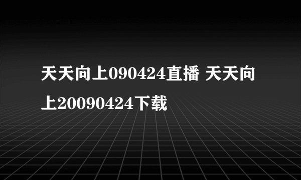 天天向上090424直播 天天向上20090424下载