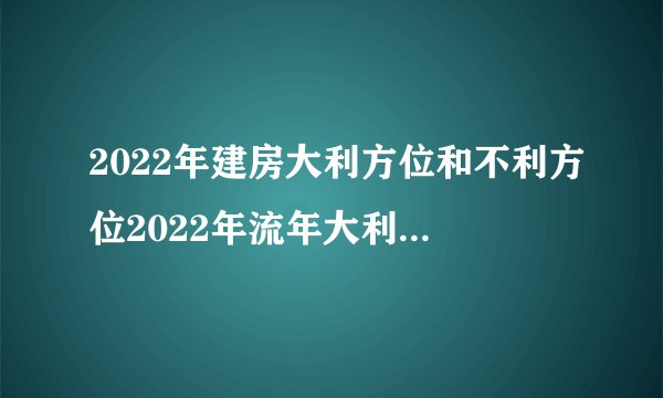 2022年建房大利方位和不利方位2022年流年大利什么方向