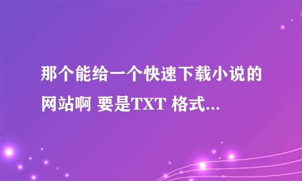 那个能给一个快速下载小说的网站啊 要是TXT 格式的 谢谢？！！`