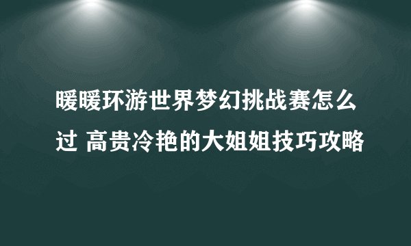 暖暖环游世界梦幻挑战赛怎么过 高贵冷艳的大姐姐技巧攻略