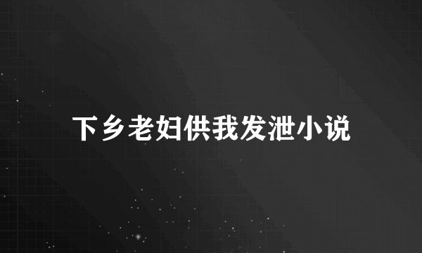 下乡老妇供我发泄小说