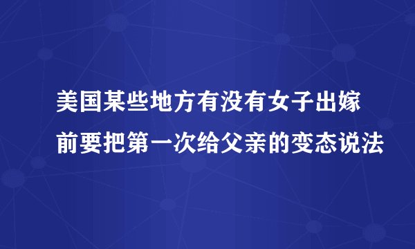 美国某些地方有没有女子出嫁前要把第一次给父亲的变态说法