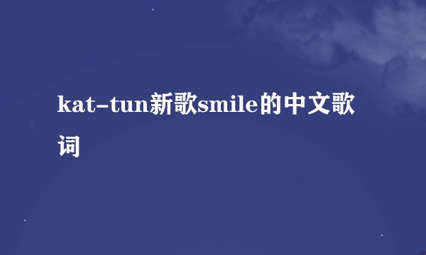 kat-tun新歌smile的中文歌词